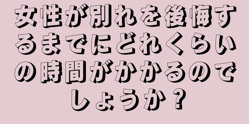 女性が別れを後悔するまでにどれくらいの時間がかかるのでしょうか？