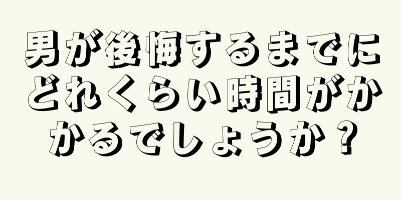 男が後悔するまでにどれくらい時間がかかるでしょうか？