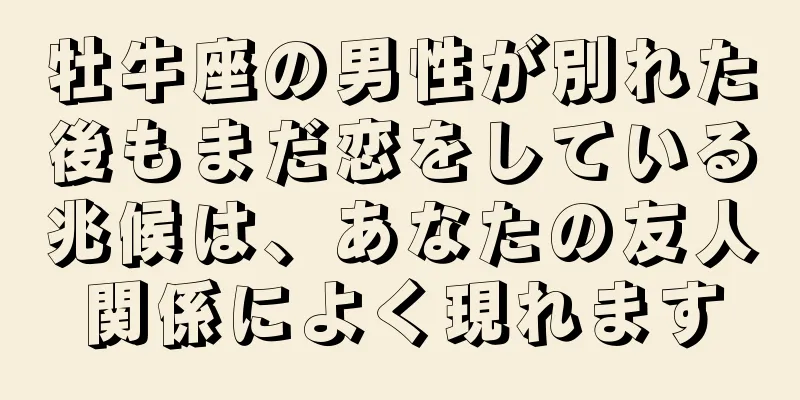 牡牛座の男性が別れた後もまだ恋をしている兆候は、あなたの友人関係によく現れます