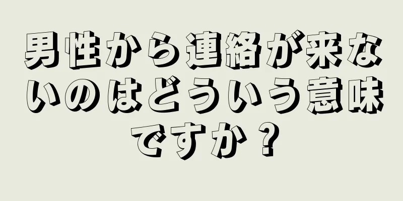 男性から連絡が来ないのはどういう意味ですか？