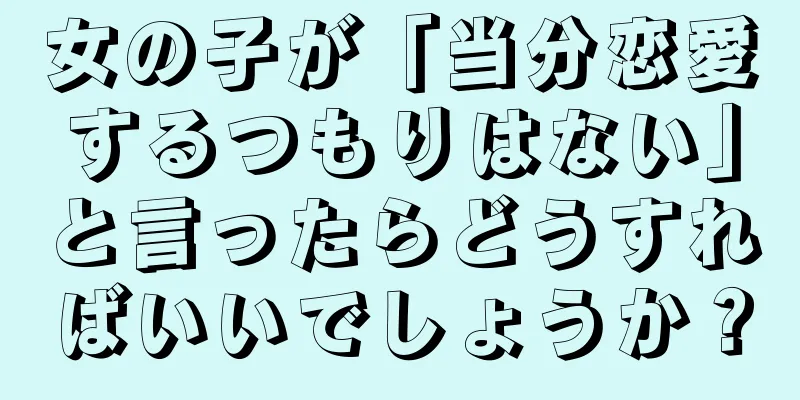 女の子が「当分恋愛するつもりはない」と言ったらどうすればいいでしょうか？