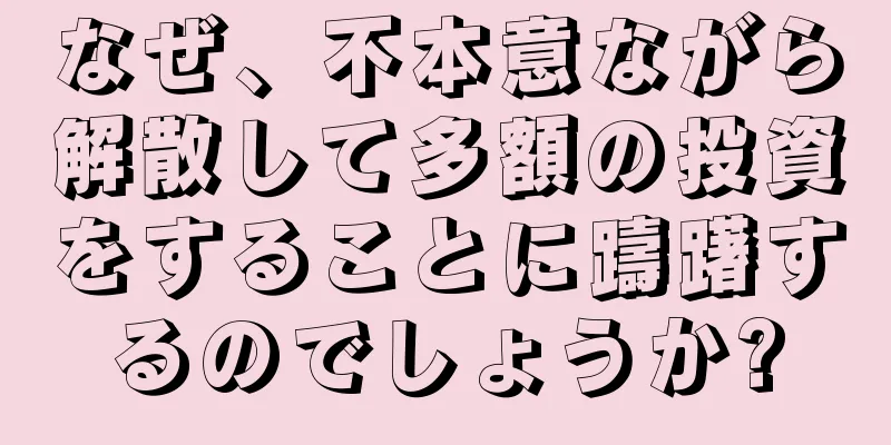 なぜ、不本意ながら解散して多額の投資をすることに躊躇するのでしょうか?