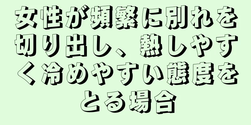 女性が頻繁に別れを切り出し、熱しやすく冷めやすい態度をとる場合