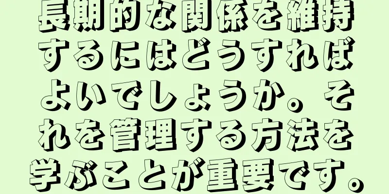 長期的な関係を維持するにはどうすればよいでしょうか。それを管理する方法を学ぶことが重要です。