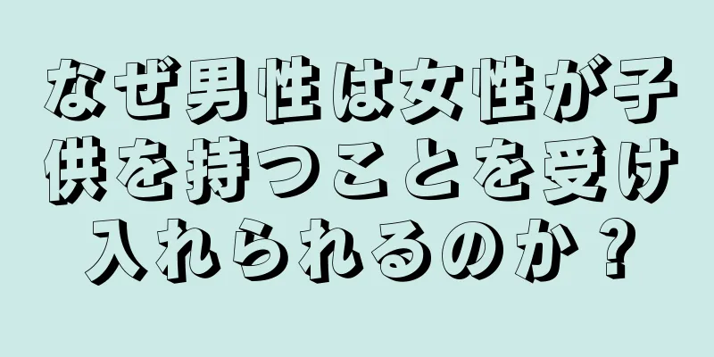 なぜ男性は女性が子供を持つことを受け入れられるのか？