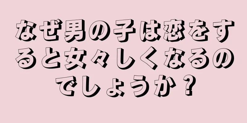 なぜ男の子は恋をすると女々しくなるのでしょうか？