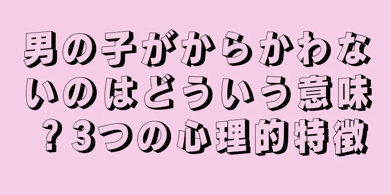 男の子がからかわないのはどういう意味？3つの心理的特徴