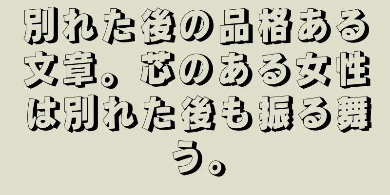 別れた後の品格ある文章。芯のある女性は別れた後も振る舞う。