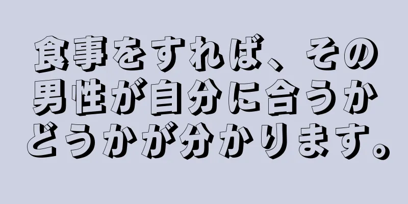 食事をすれば、その男性が自分に合うかどうかが分かります。
