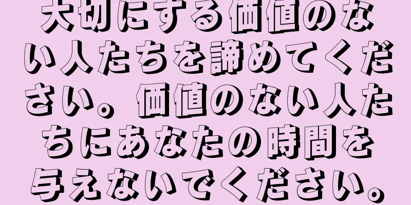 大切にする価値のない人たちを諦めてください。価値のない人たちにあなたの時間を与えないでください。