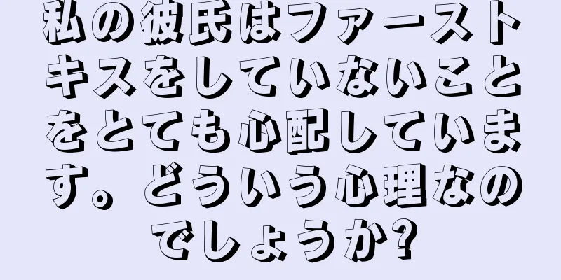 私の彼氏はファーストキスをしていないことをとても心配しています。どういう心理なのでしょうか?