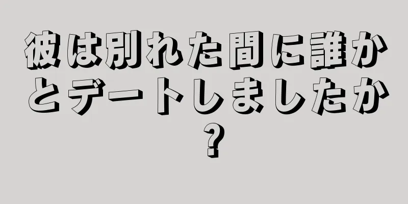 彼は別れた間に誰かとデートしましたか？