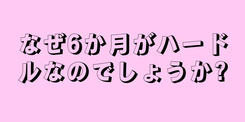 なぜ6か月がハードルなのでしょうか?