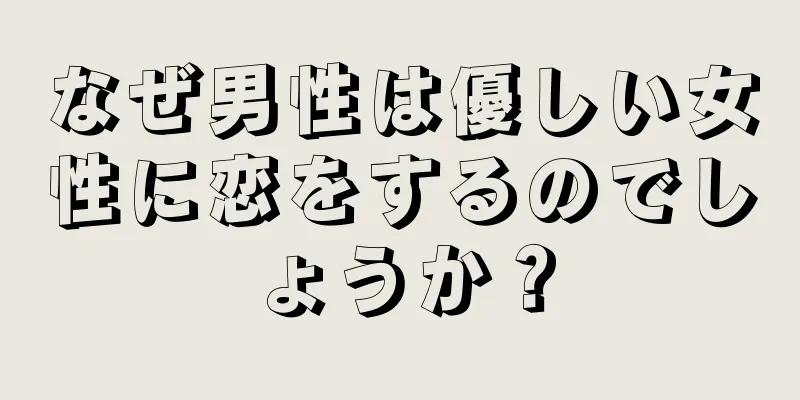なぜ男性は優しい女性に恋をするのでしょうか？