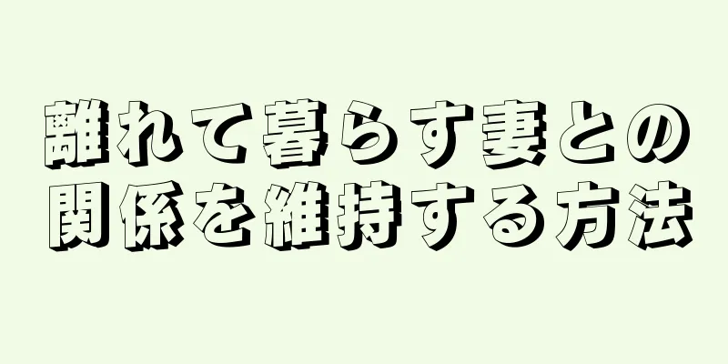 離れて暮らす妻との関係を維持する方法