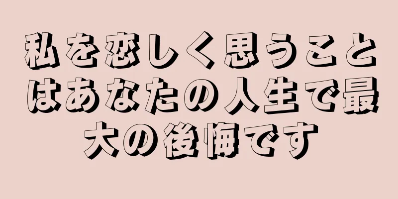 私を恋しく思うことはあなたの人生で最大の後悔です
