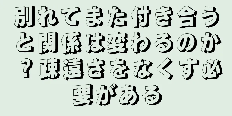 別れてまた付き合うと関係は変わるのか？疎遠さをなくす必要がある