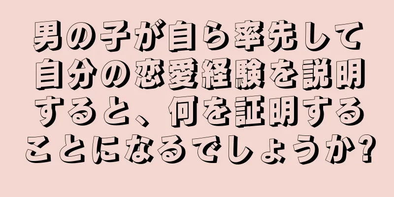 男の子が自ら率先して自分の恋愛経験を説明すると、何を証明することになるでしょうか?