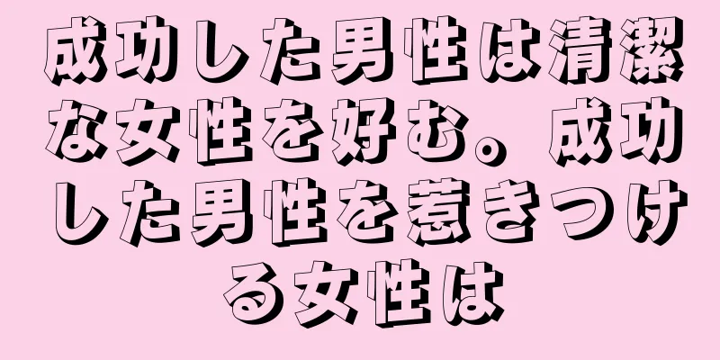 成功した男性は清潔な女性を好む。成功した男性を惹きつける女性は