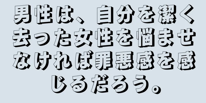 男性は、自分を潔く去った女性を悩ませなければ罪悪感を感じるだろう。