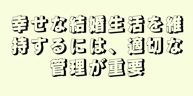 幸せな結婚生活を維持するには、適切な管理が重要