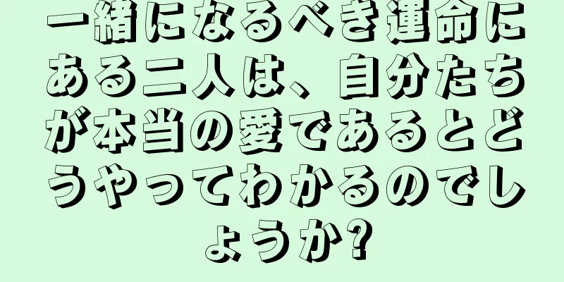 一緒になるべき運命にある二人は、自分たちが本当の愛であるとどうやってわかるのでしょうか?