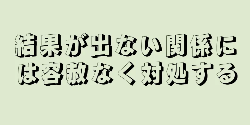結果が出ない関係には容赦なく対処する