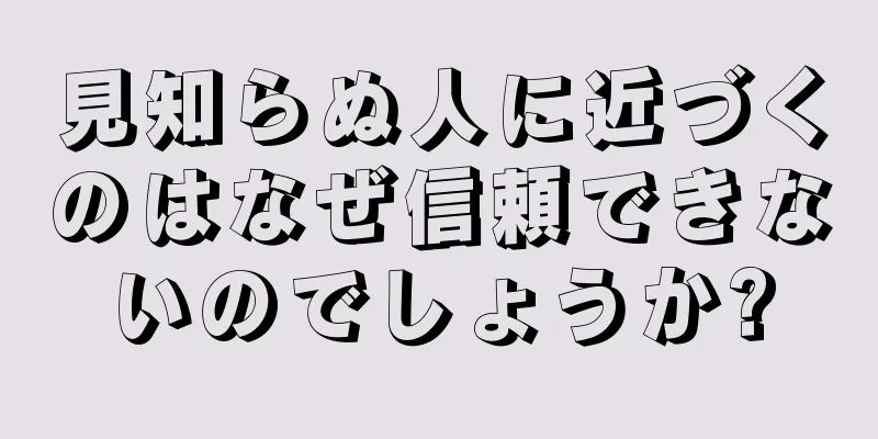 見知らぬ人に近づくのはなぜ信頼できないのでしょうか?