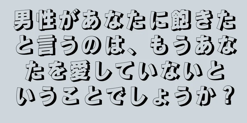 男性があなたに飽きたと言うのは、もうあなたを愛していないということでしょうか？