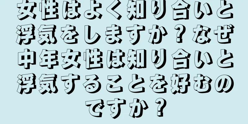 女性はよく知り合いと浮気をしますか？なぜ中年女性は知り合いと浮気することを好むのですか？