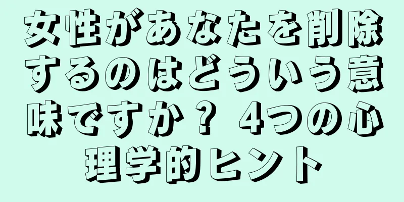 女性があなたを削除するのはどういう意味ですか？ 4つの心理学的ヒント