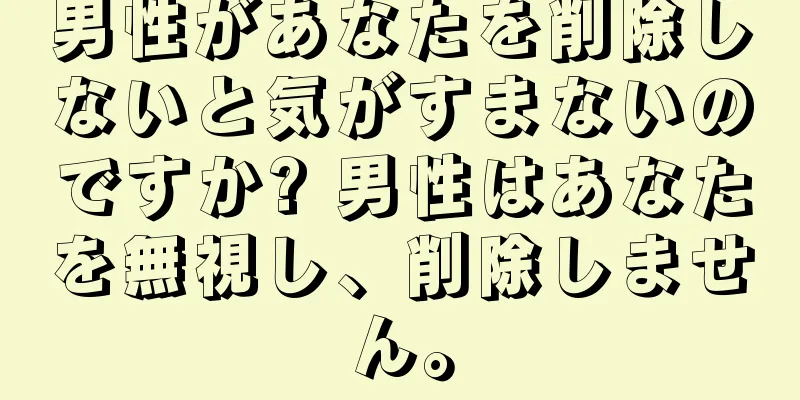 男性があなたを削除しないと気がすまないのですか? 男性はあなたを無視し、削除しません。
