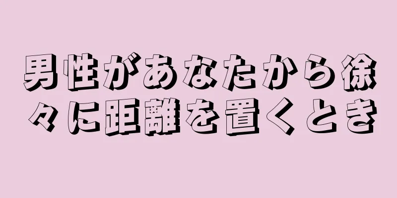 男性があなたから徐々に距離を置くとき