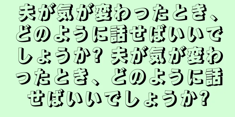 夫が気が変わったとき、どのように話せばいいでしょうか? 夫が気が変わったとき、どのように話せばいいでしょうか?