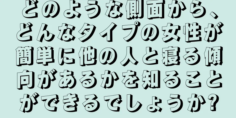 どのような側面から、どんなタイプの女性が簡単に他の人と寝る傾向があるかを知ることができるでしょうか?