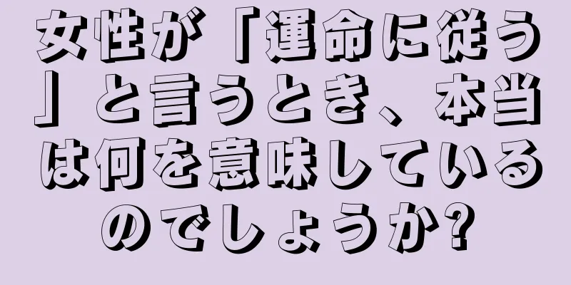 女性が「運命に従う」と言うとき、本当は何を意味しているのでしょうか?