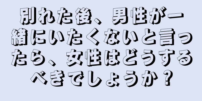 別れた後、男性が一緒にいたくないと言ったら、女性はどうするべきでしょうか？
