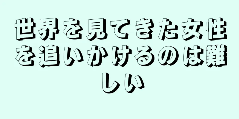 世界を見てきた女性を追いかけるのは難しい