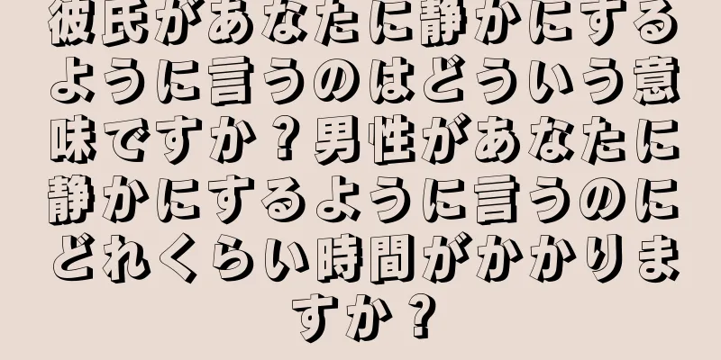 彼氏があなたに静かにするように言うのはどういう意味ですか？男性があなたに静かにするように言うのにどれくらい時間がかかりますか？