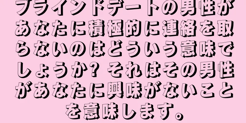 ブラインドデートの男性があなたに積極的に連絡を取らないのはどういう意味でしょうか? それはその男性があなたに興味がないことを意味します。