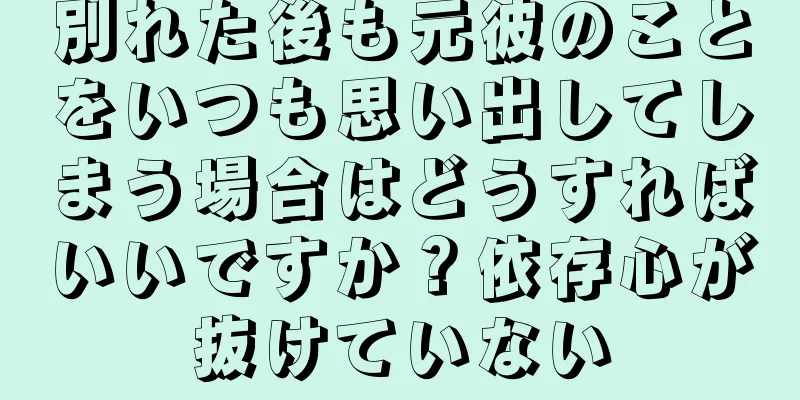 別れた後も元彼のことをいつも思い出してしまう場合はどうすればいいですか？依存心が抜けていない