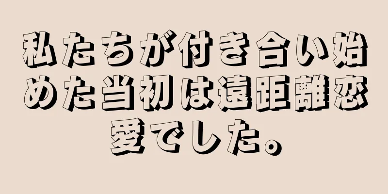私たちが付き合い始めた当初は遠距離恋愛でした。