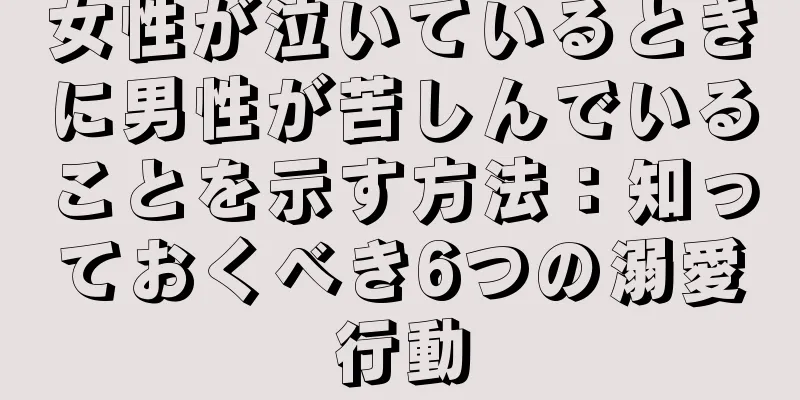 女性が泣いているときに男性が苦しんでいることを示す方法：知っておくべき6つの溺愛行動