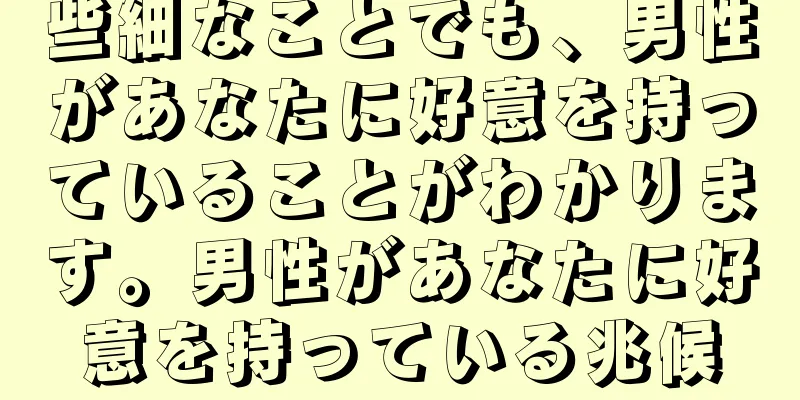 些細なことでも、男性があなたに好意を持っていることがわかります。男性があなたに好意を持っている兆候