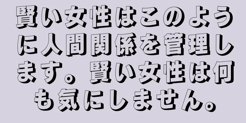 賢い女性はこのように人間関係を管理します。賢い女性は何も気にしません。