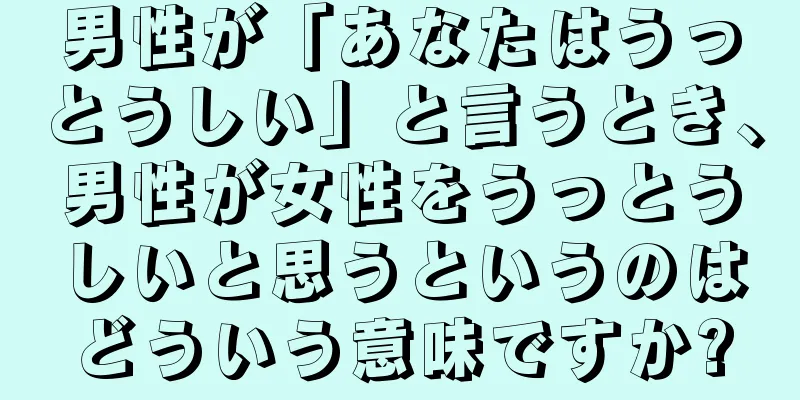 男性が「あなたはうっとうしい」と言うとき、男性が女性をうっとうしいと思うというのはどういう意味ですか?
