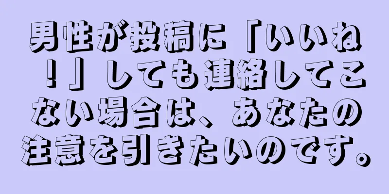 男性が投稿に「いいね！」しても連絡してこない場合は、あなたの注意を引きたいのです。