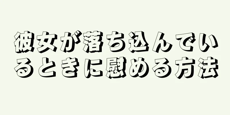 彼女が落ち込んでいるときに慰める方法
