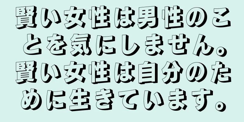 賢い女性は男性のことを気にしません。賢い女性は自分のために生きています。