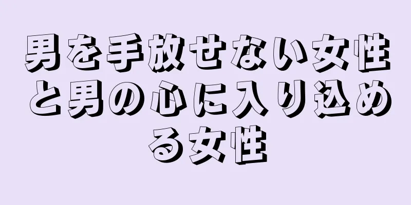 男を手放せない女性と男の心に入り込める女性